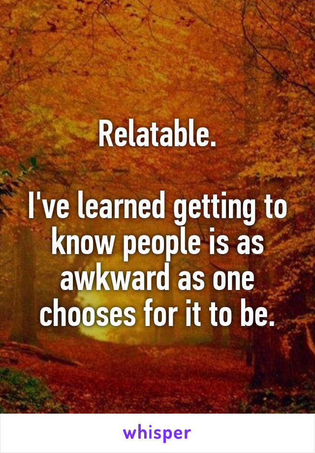 Relatable.

I've learned getting to know people is as awkward as one chooses for it to be.