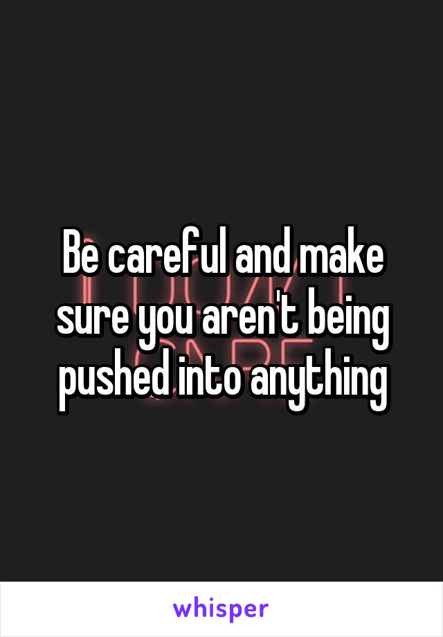 Be careful and make sure you aren't being pushed into anything