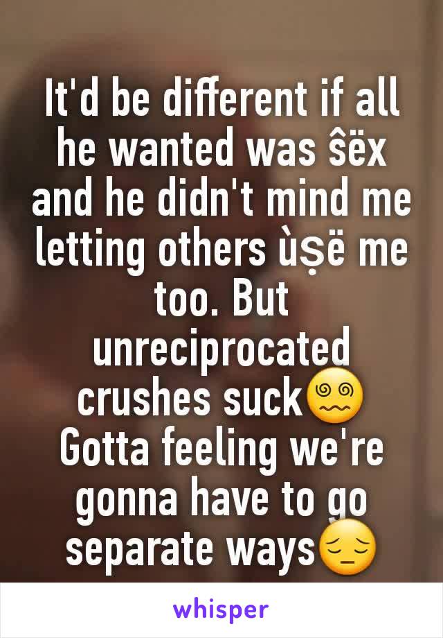 It'd be different if all he wanted was ŝëx and he didn't mind me letting others ùṣë me too. But unreciprocated crushes suck😵‍💫 Gotta feeling we're gonna have to go separate ways😔