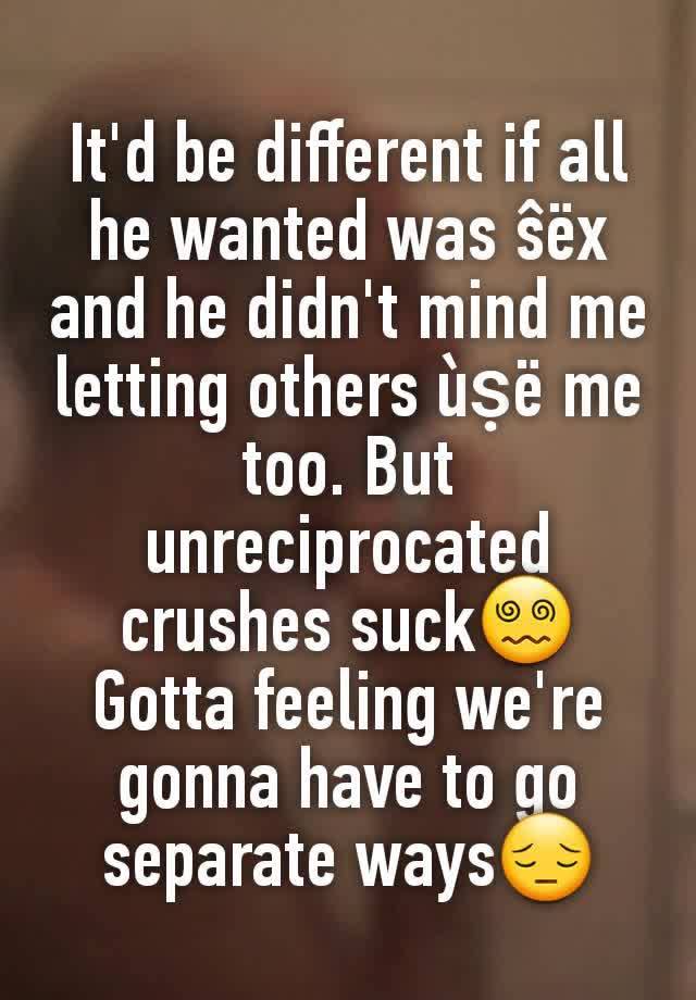 It'd be different if all he wanted was ŝëx and he didn't mind me letting others ùṣë me too. But unreciprocated crushes suck😵‍💫 Gotta feeling we're gonna have to go separate ways😔