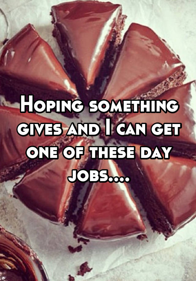 Hoping something gives and I can get one of these day jobs....