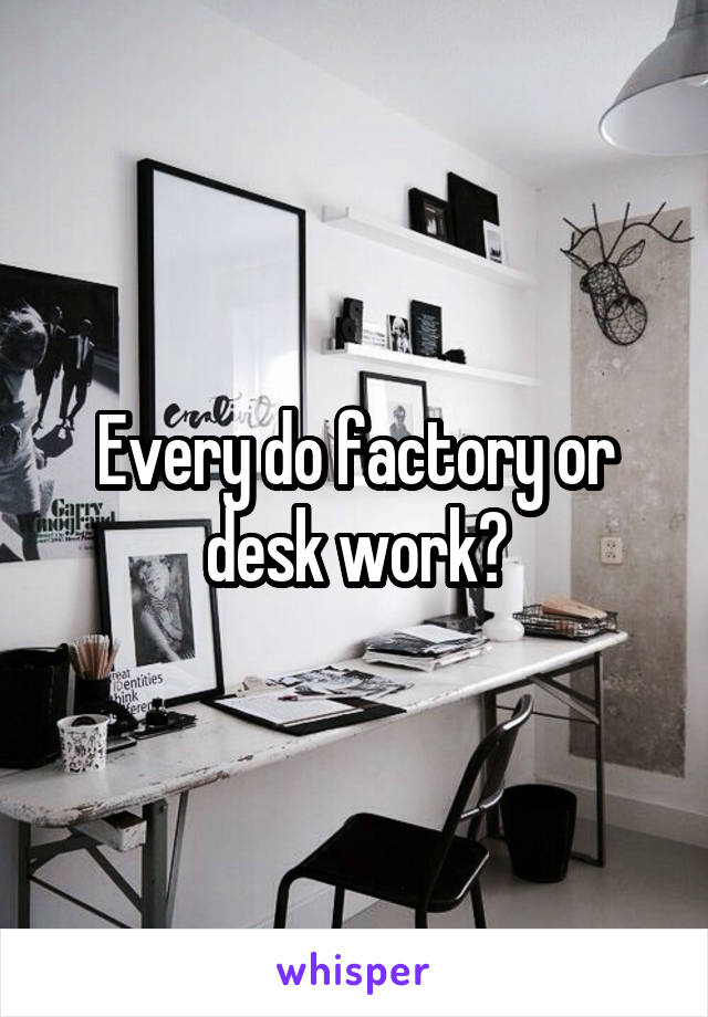 Every do factory or desk work?