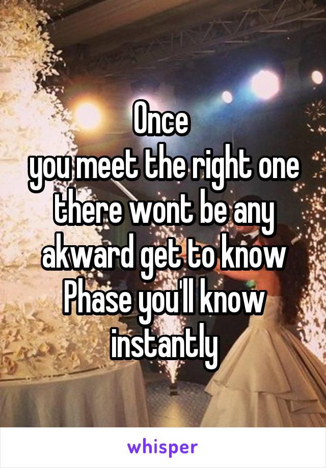 Once 
you meet the right one there wont be any akward get to know Phase you'll know instantly