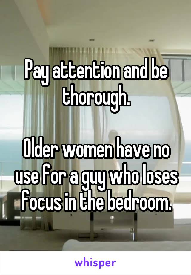 Pay attention and be thorough.

Older women have no use for a guy who loses focus in the bedroom.