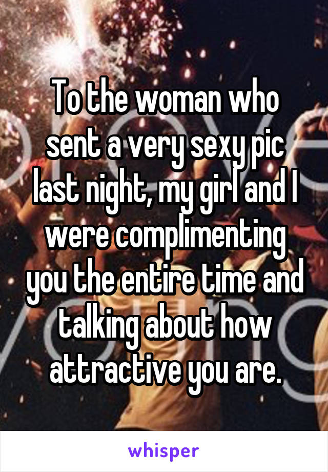 To the woman who sent a very sexy pic last night, my girl and I were complimenting you the entire time and talking about how attractive you are.