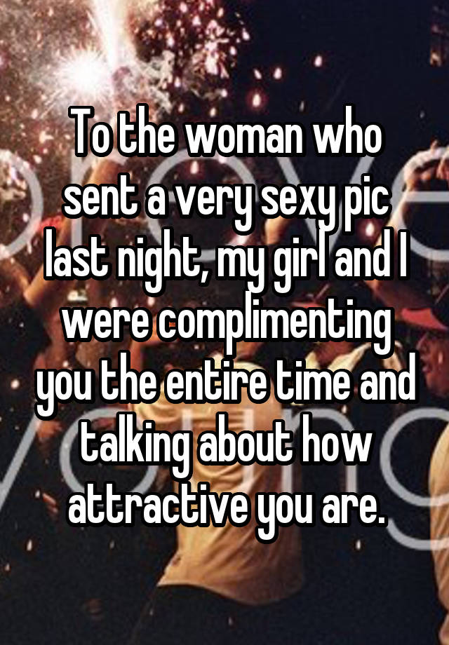 To the woman who sent a very sexy pic last night, my girl and I were complimenting you the entire time and talking about how attractive you are.