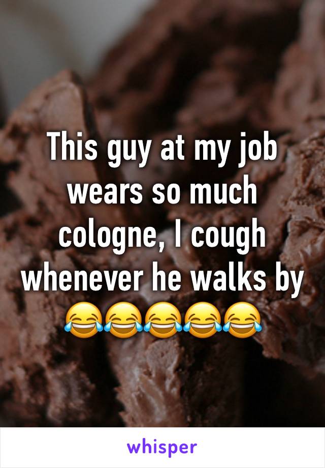 This guy at my job wears so much cologne, I cough whenever he walks by 😂😂😂😂😂