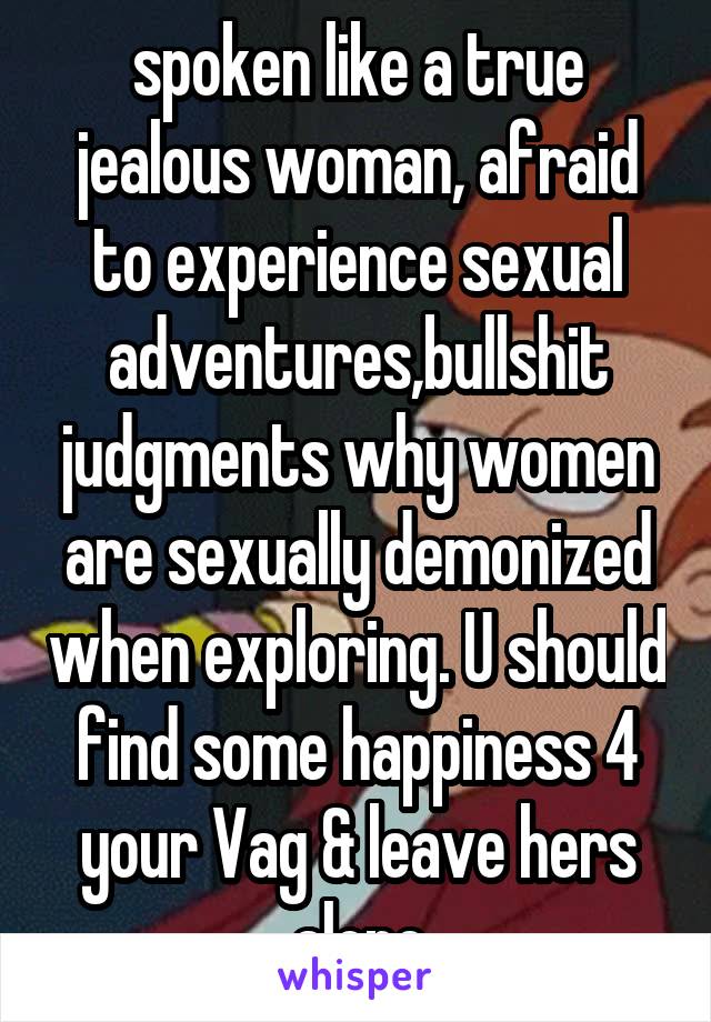 spoken like a true jealous woman, afraid to experience sexual adventures,bullshit judgments why women are sexually demonized when exploring. U should find some happiness 4 your Vag & leave hers alone