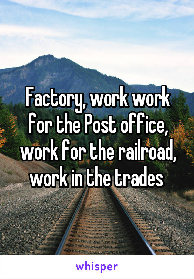 Factory, work work for the Post office, work for the railroad, work in the trades 