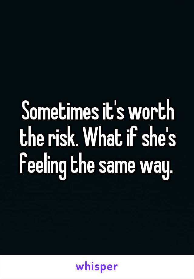 Sometimes it's worth the risk. What if she's feeling the same way. 