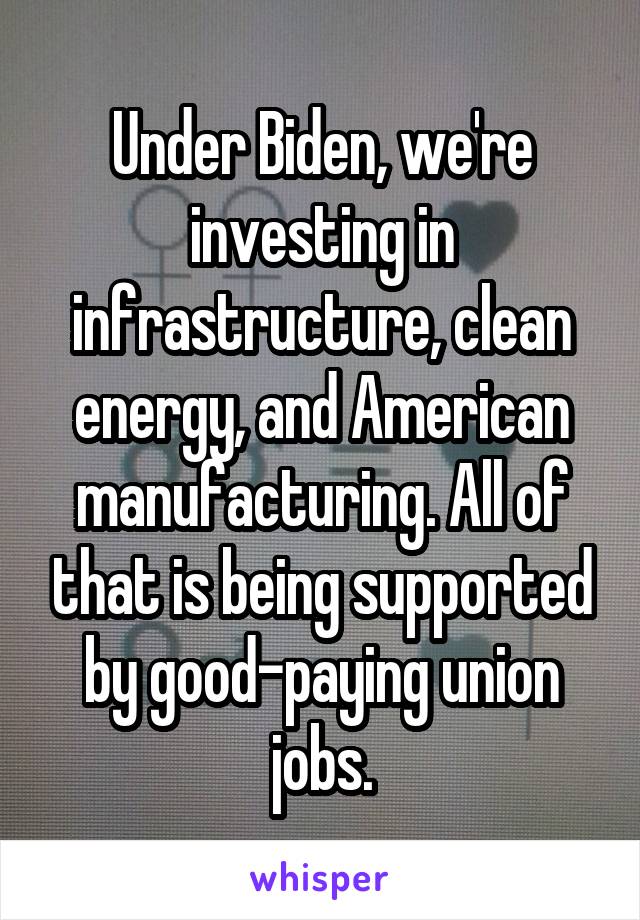 Under Biden, we're investing in infrastructure, clean energy, and American manufacturing. All of that is being supported by good-paying union jobs.