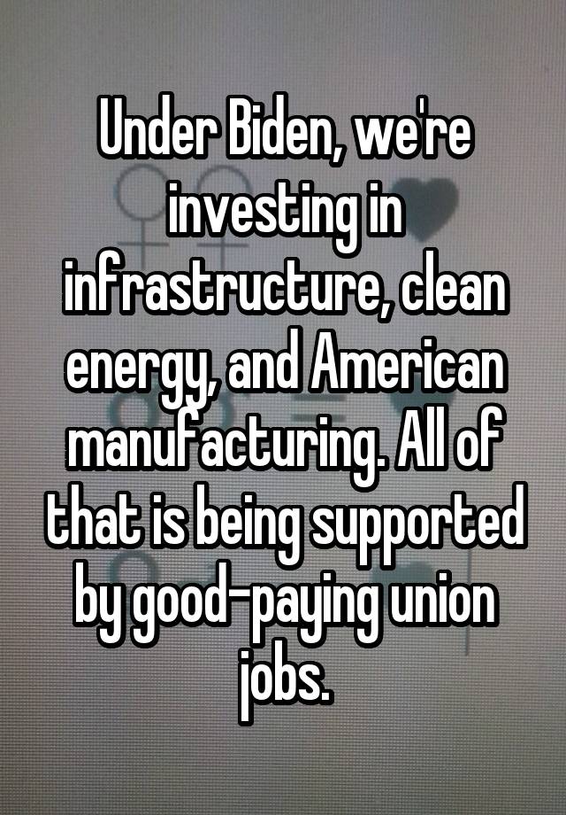 Under Biden, we're investing in infrastructure, clean energy, and American manufacturing. All of that is being supported by good-paying union jobs.