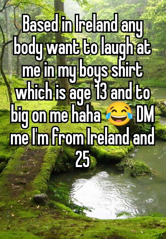 Based in Ireland any body want to laugh at me in my boys shirt which is age 13 and to big on me haha 😂 DM me I'm from Ireland and 25