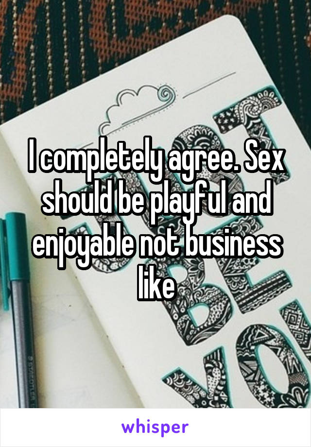 I completely agree. Sex should be playful and enjoyable not business like