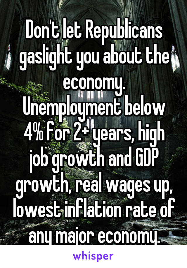 Don't let Republicans gaslight you about the economy. Unemployment below 4% for 2+ years, high job growth and GDP growth, real wages up, lowest inflation rate of any major economy.