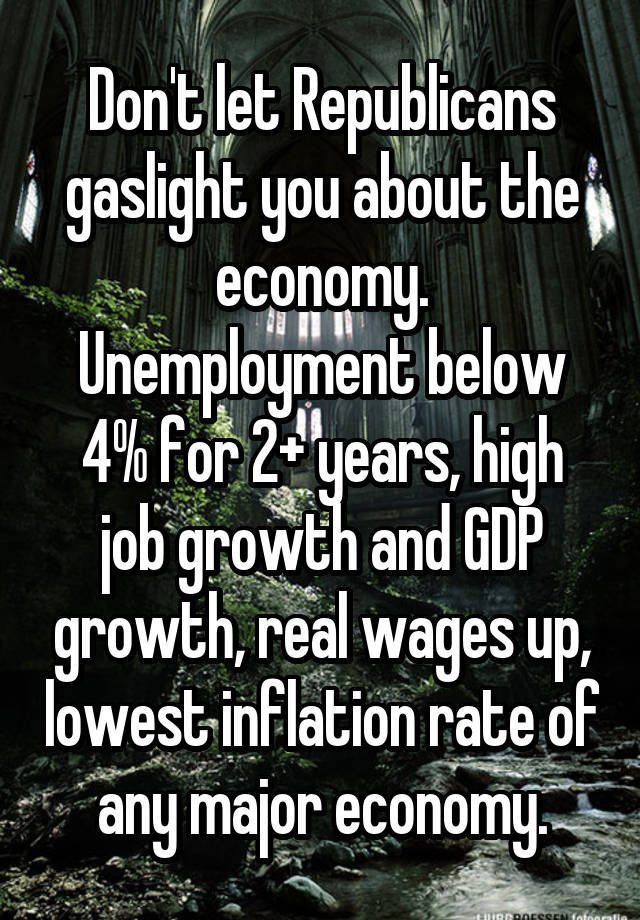 Don't let Republicans gaslight you about the economy. Unemployment below 4% for 2+ years, high job growth and GDP growth, real wages up, lowest inflation rate of any major economy.