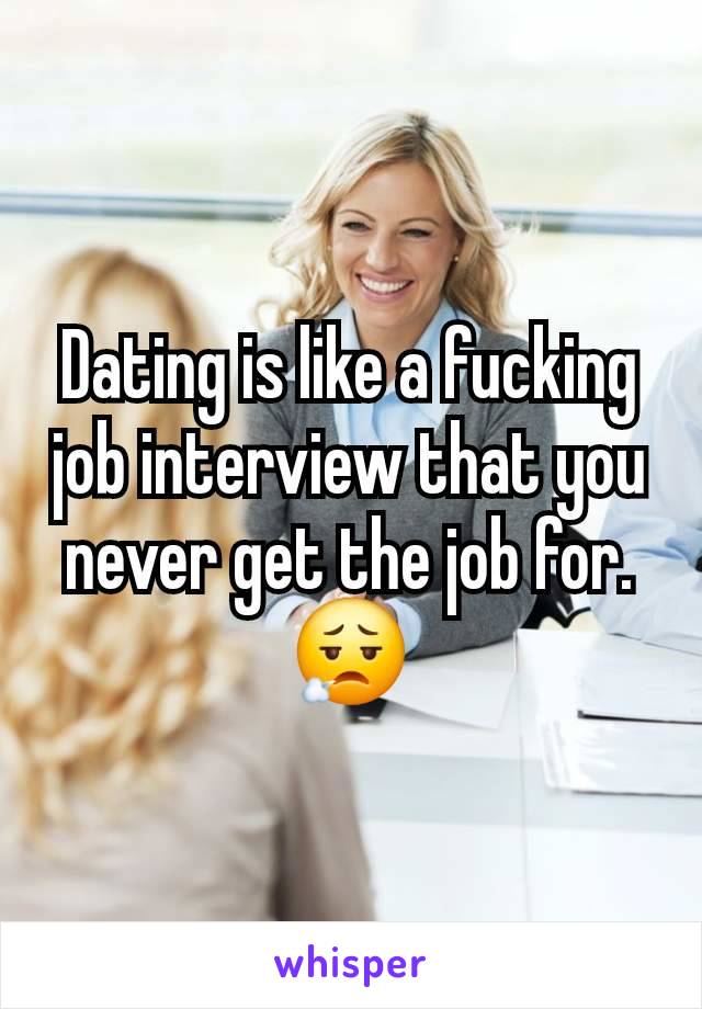 Dating is like a fucking job interview that you never get the job for. 😮‍💨