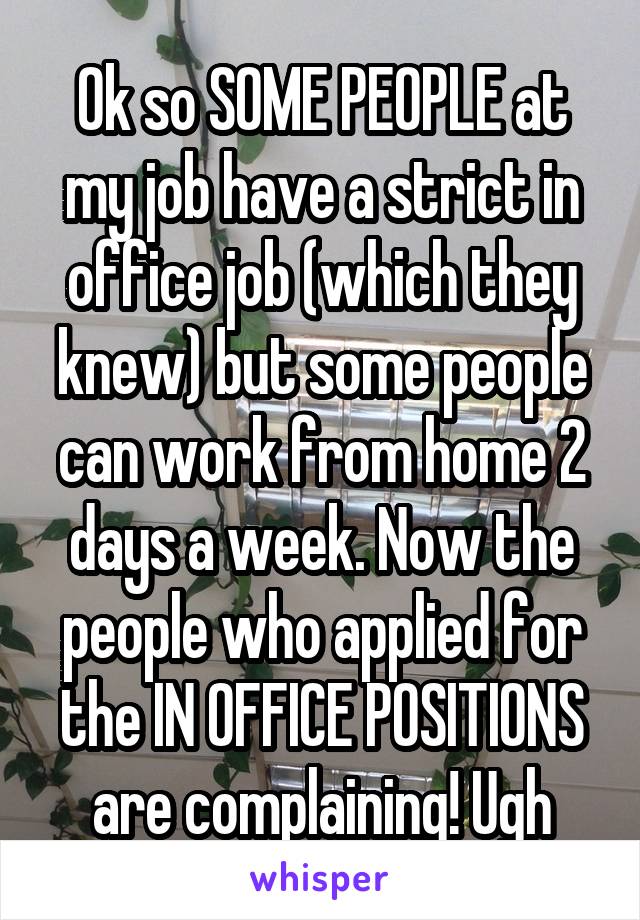 Ok so SOME PEOPLE at my job have a strict in office job (which they knew) but some people can work from home 2 days a week. Now the people who applied for the IN OFFICE POSITIONS are complaining! Ugh