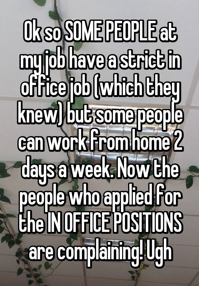 Ok so SOME PEOPLE at my job have a strict in office job (which they knew) but some people can work from home 2 days a week. Now the people who applied for the IN OFFICE POSITIONS are complaining! Ugh