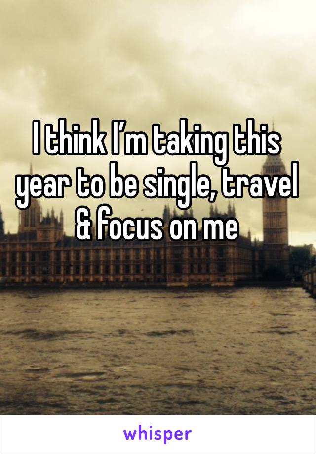 I think I’m taking this year to be single, travel & focus on me 