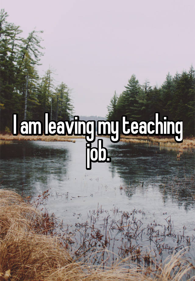 I am leaving my teaching job.