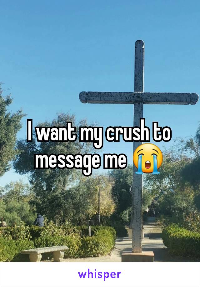 I want my crush to message me 😭