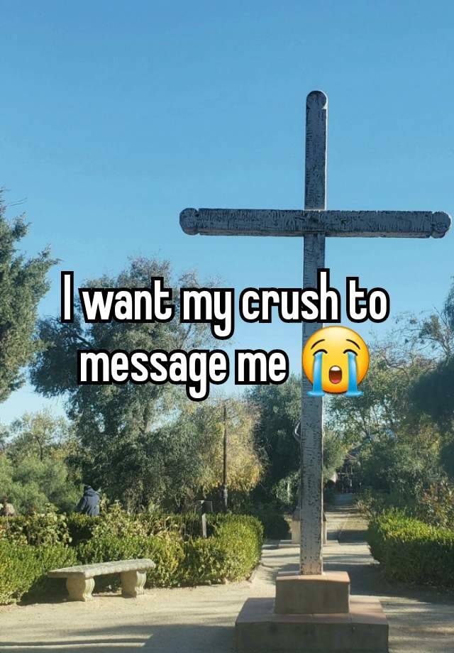 I want my crush to message me 😭