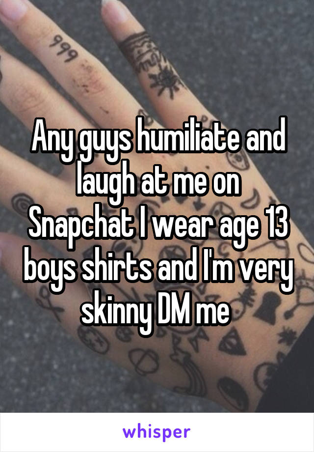 Any guys humiliate and laugh at me on Snapchat I wear age 13 boys shirts and I'm very skinny DM me 