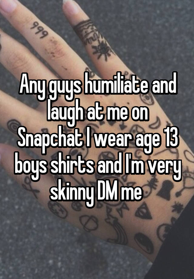 Any guys humiliate and laugh at me on Snapchat I wear age 13 boys shirts and I'm very skinny DM me 