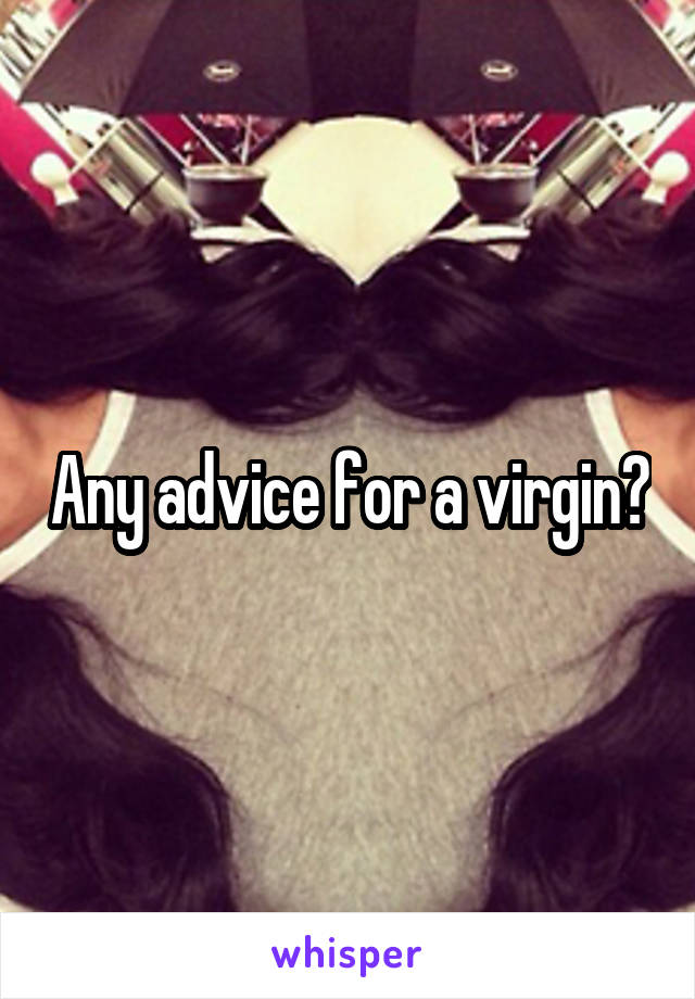 Any advice for a virgin?