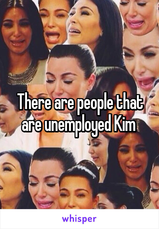 There are people that are unemployed Kim 