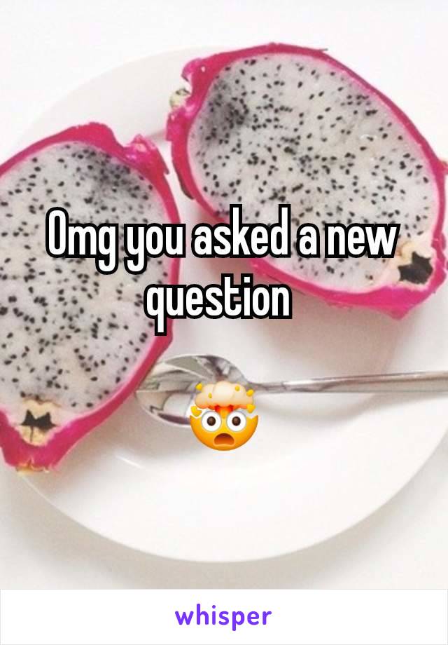 Omg you asked a new question 

🤯