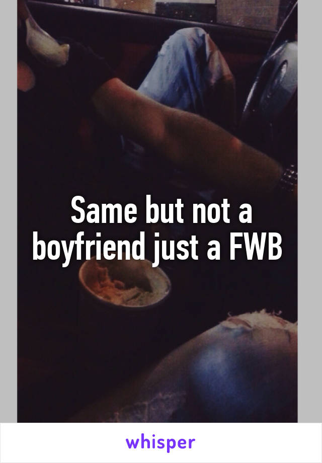 Same but not a boyfriend just a FWB 