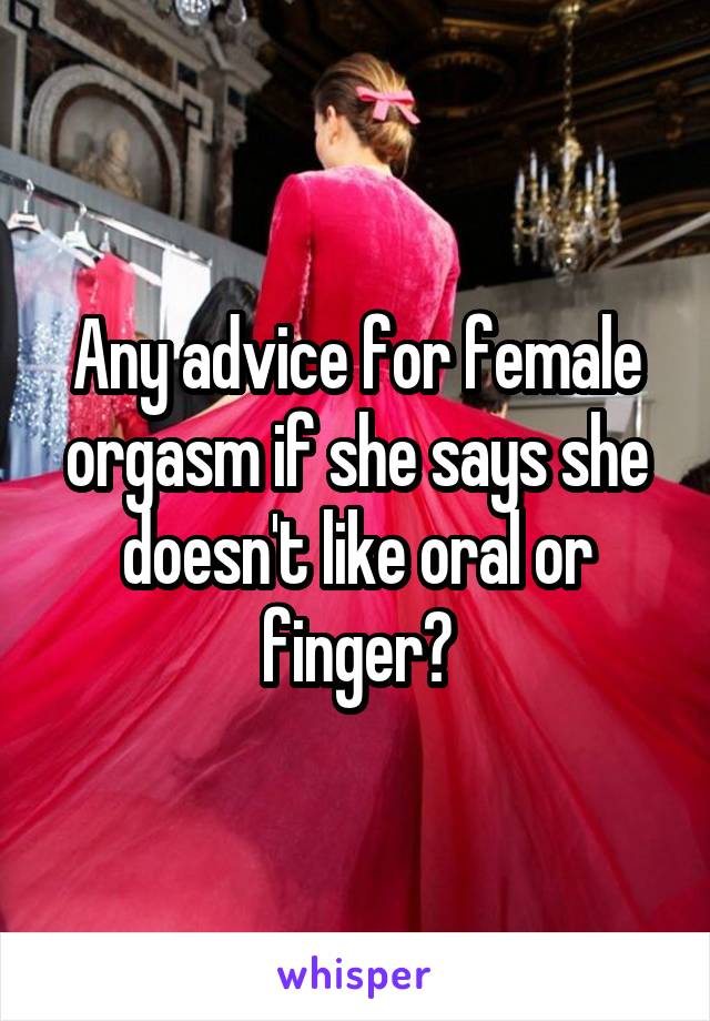 Any advice for female orgasm if she says she doesn't like oral or finger?