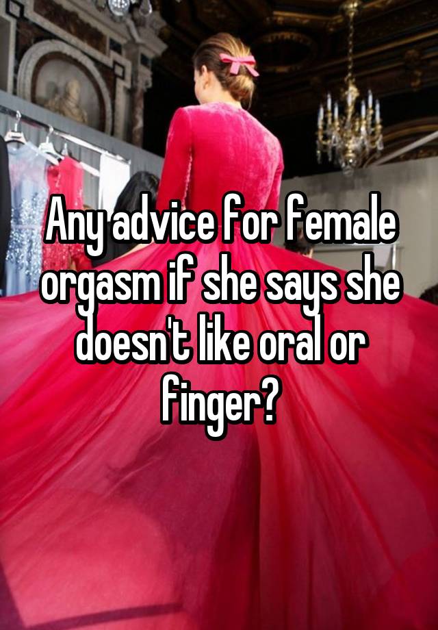 Any advice for female orgasm if she says she doesn't like oral or finger?