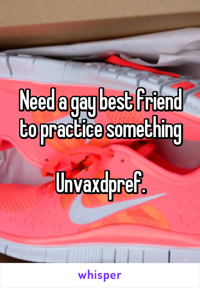 Need a gay best friend to practice something

Unvaxdpref.