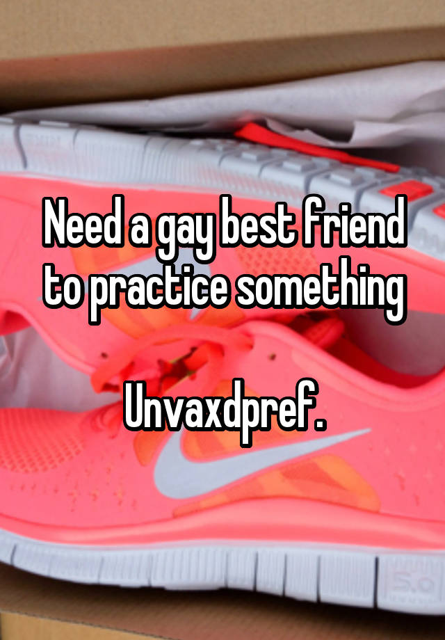 Need a gay best friend to practice something

Unvaxdpref.