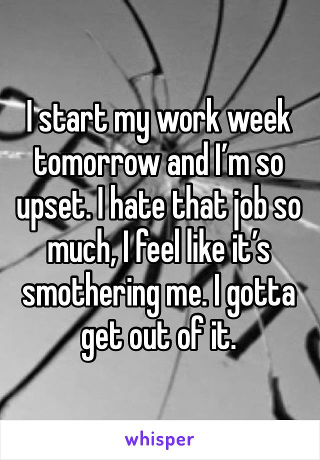 I start my work week tomorrow and I’m so upset. I hate that job so much, I feel like it’s smothering me. I gotta get out of it. 