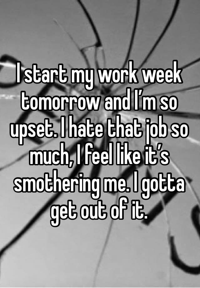 I start my work week tomorrow and I’m so upset. I hate that job so much, I feel like it’s smothering me. I gotta get out of it. 