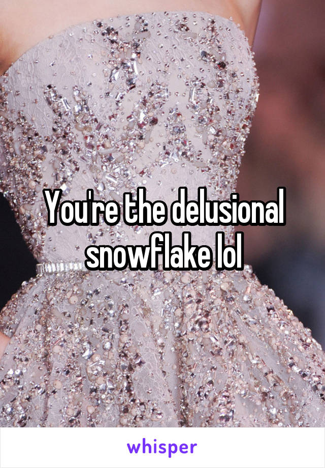 You're the delusional snowflake lol