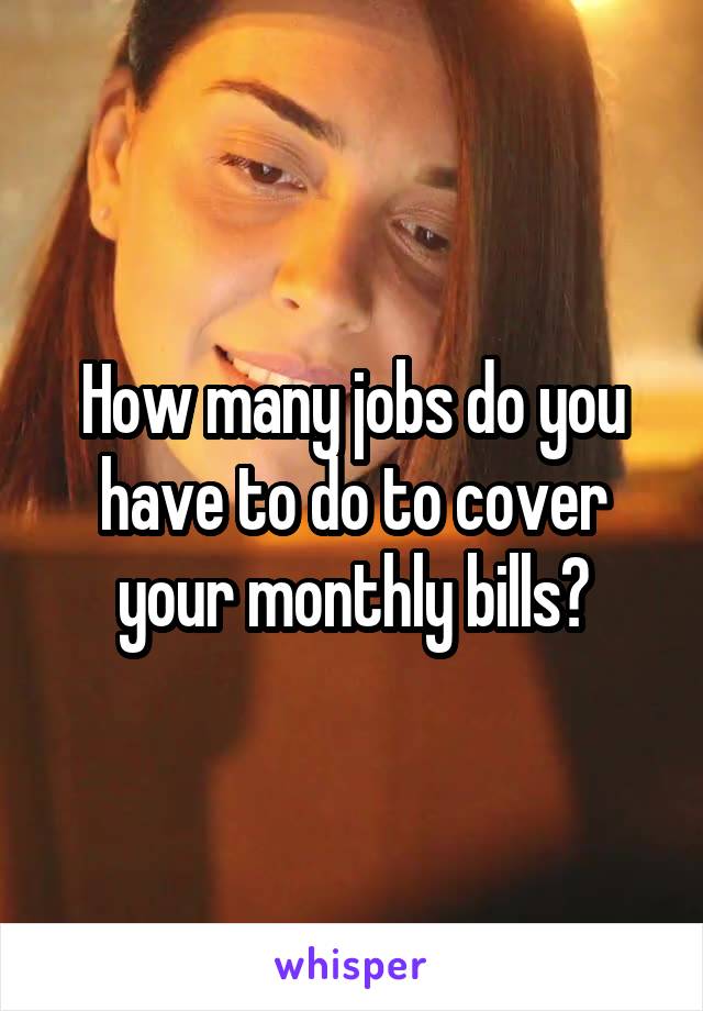 How many jobs do you have to do to cover your monthly bills?