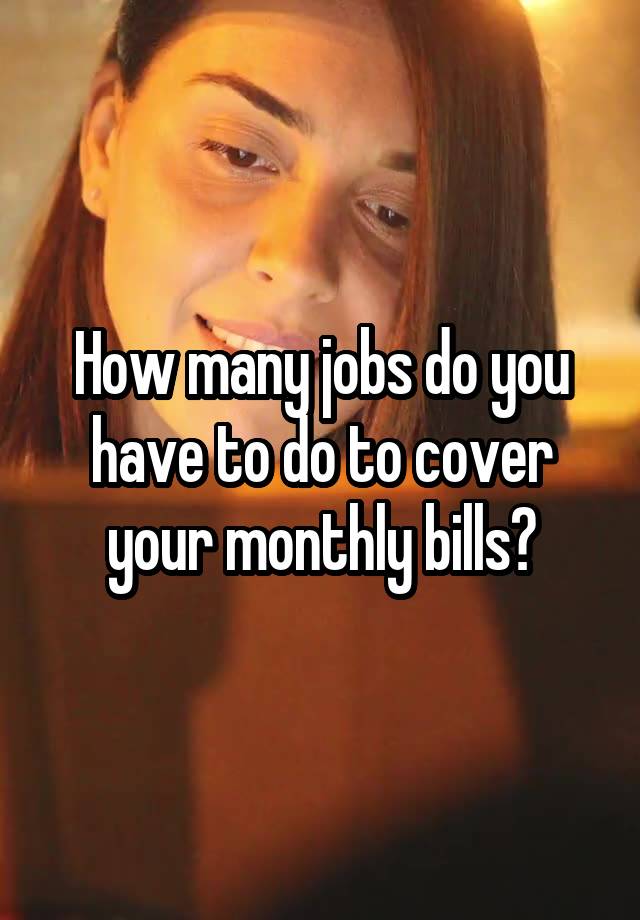 How many jobs do you have to do to cover your monthly bills?