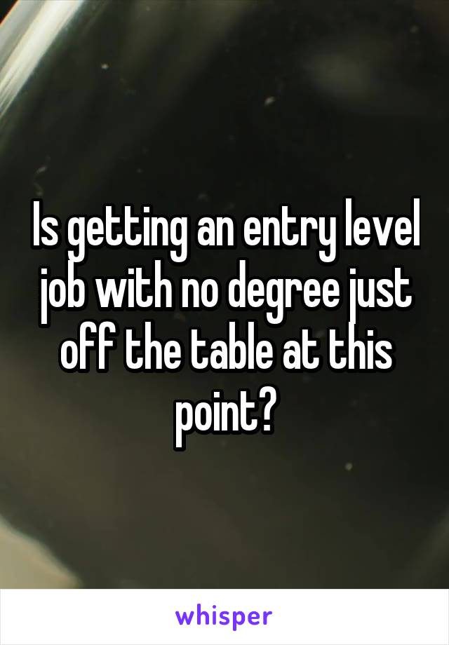 Is getting an entry level job with no degree just off the table at this point?