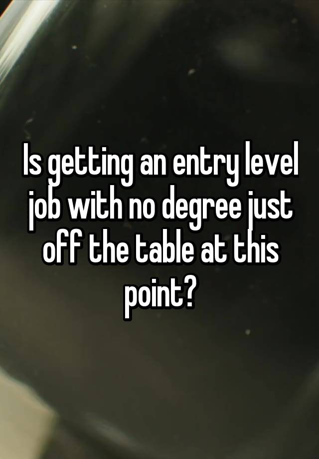 Is getting an entry level job with no degree just off the table at this point?