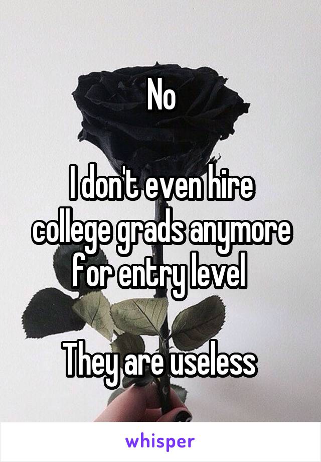 No

I don't even hire college grads anymore for entry level 

They are useless 