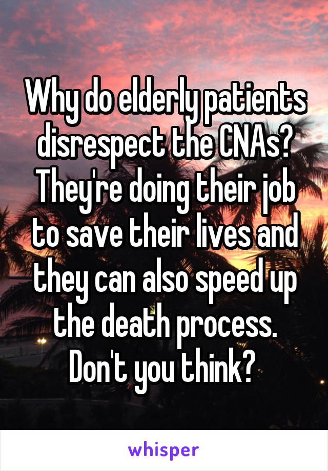 Why do elderly patients disrespect the CNAs? They're doing their job to save their lives and they can also speed up the death process. Don't you think? 