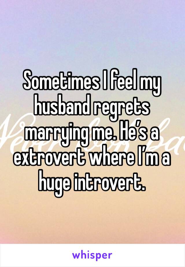 Sometimes I feel my husband regrets marrying me. He’s a extrovert where I’m a huge introvert. 