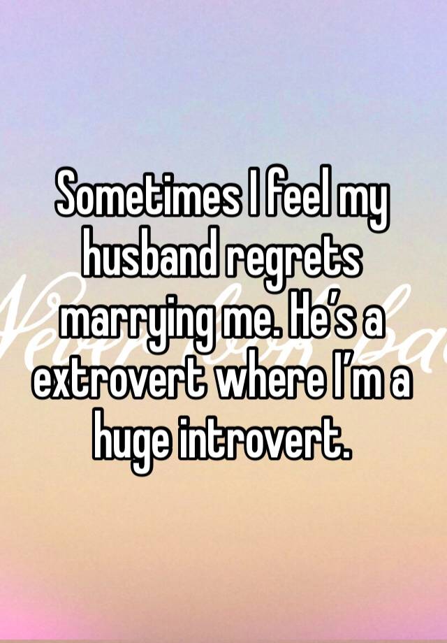 Sometimes I feel my husband regrets marrying me. He’s a extrovert where I’m a huge introvert. 