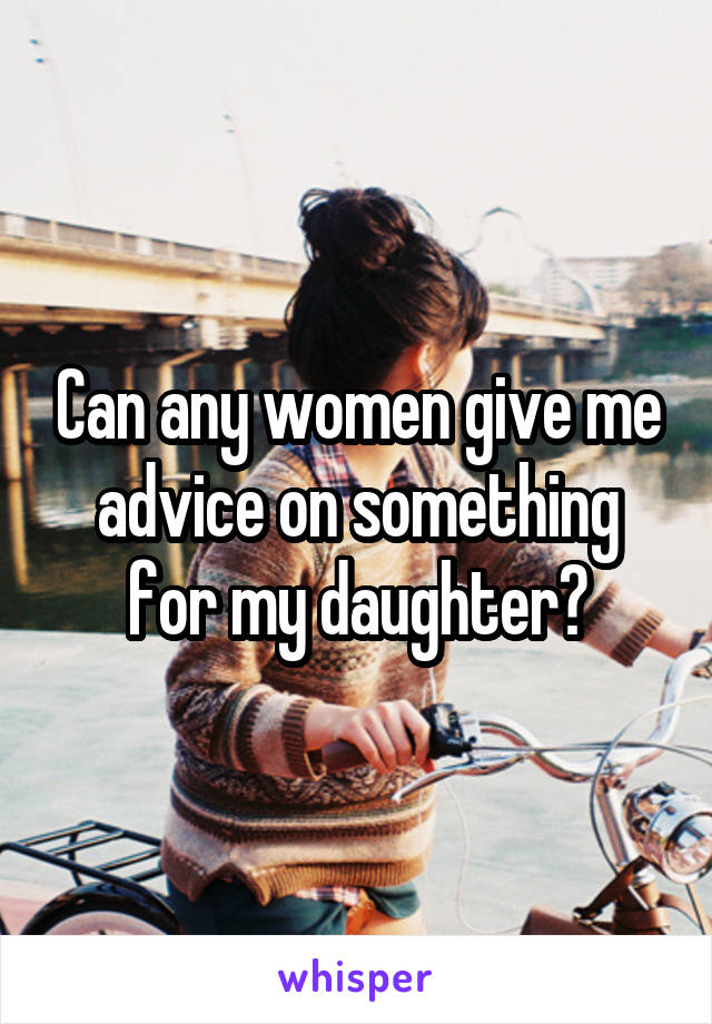 Can any women give me advice on something for my daughter?