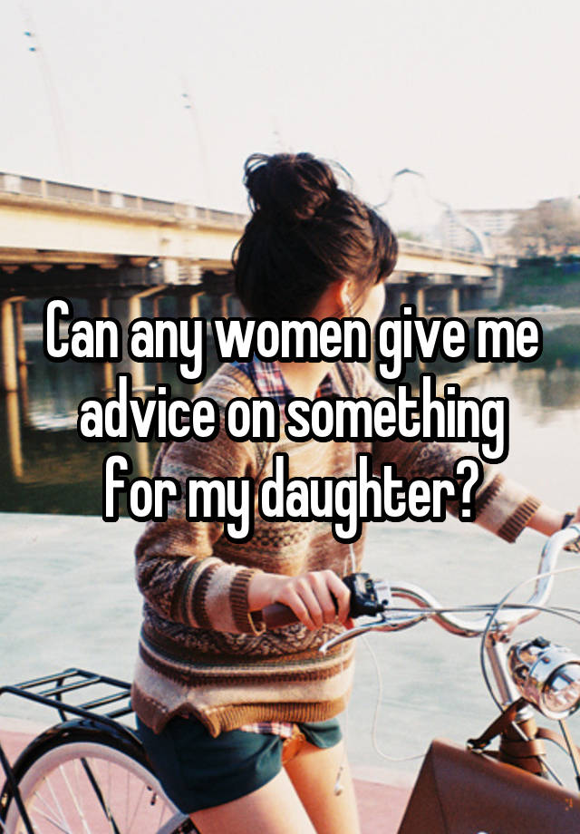 Can any women give me advice on something for my daughter?